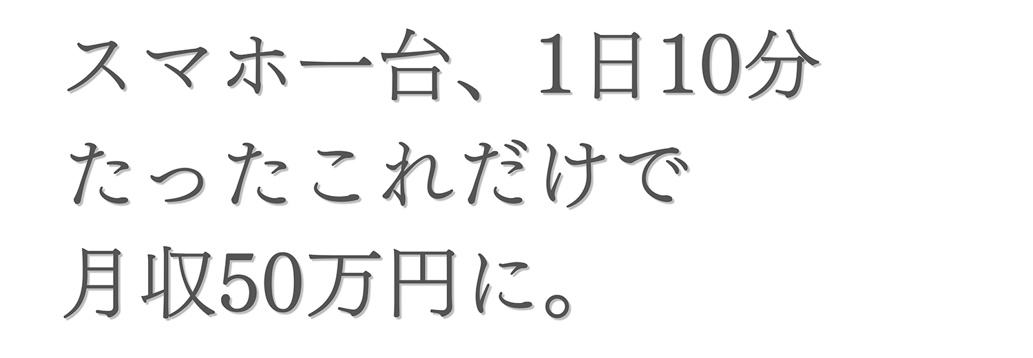 スマホ一台、1日10分たったこれだけで月収50万円に。